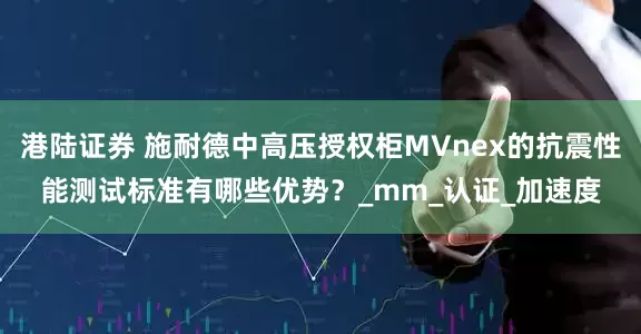 港陆证券 施耐德中高压授权柜MVnex的抗震性能测试标准有哪些优势？_mm_认证_加速度