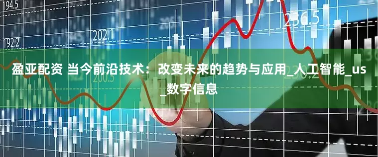 盈亚配资 当今前沿技术：改变未来的趋势与应用_人工智能_us_数字信息
