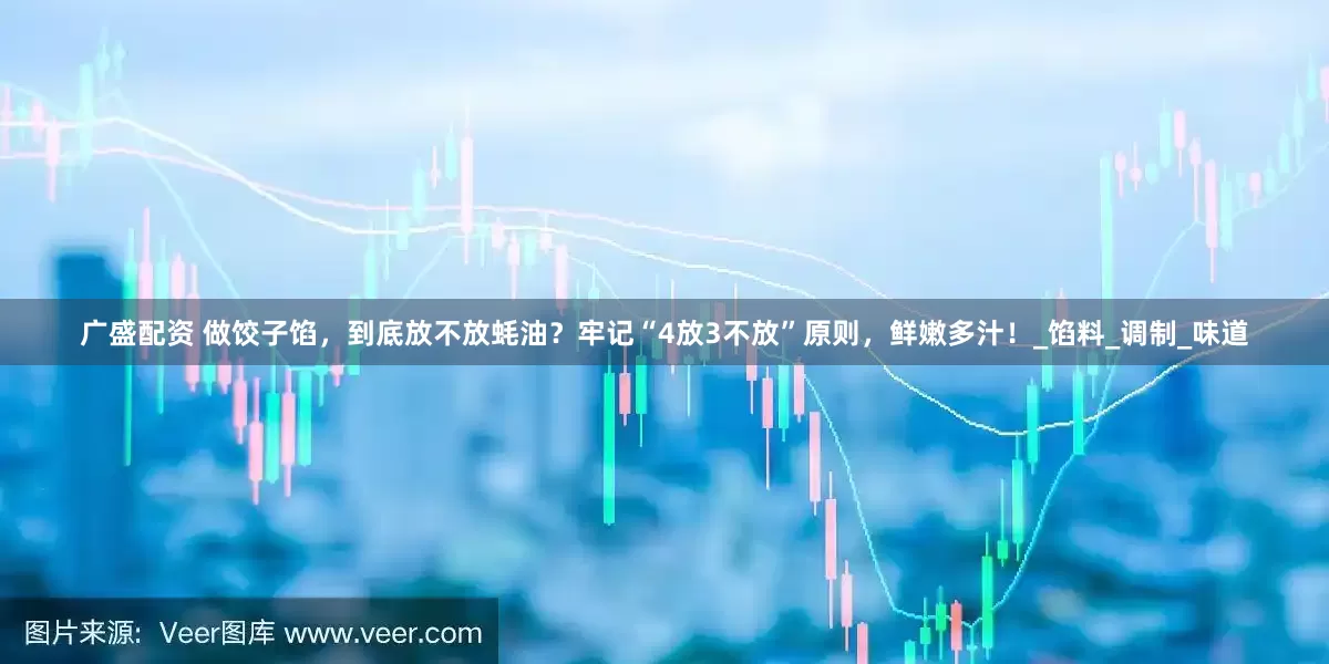 广盛配资 做饺子馅，到底放不放蚝油？牢记“4放3不放”原则，鲜嫩多汁！_馅料_调制_味道