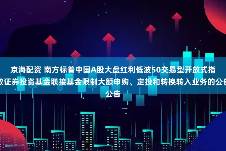 京海配资 南方标普中国A股大盘红利低波50交易型开放式指数证券投资基金联接基金限制大额申购、定投和转换转入业务的公告