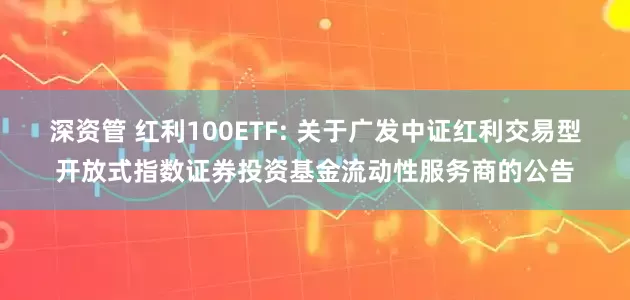 深资管 红利100ETF: 关于广发中证红利交易型开放式指数证券投资基金流动性服务商的公告