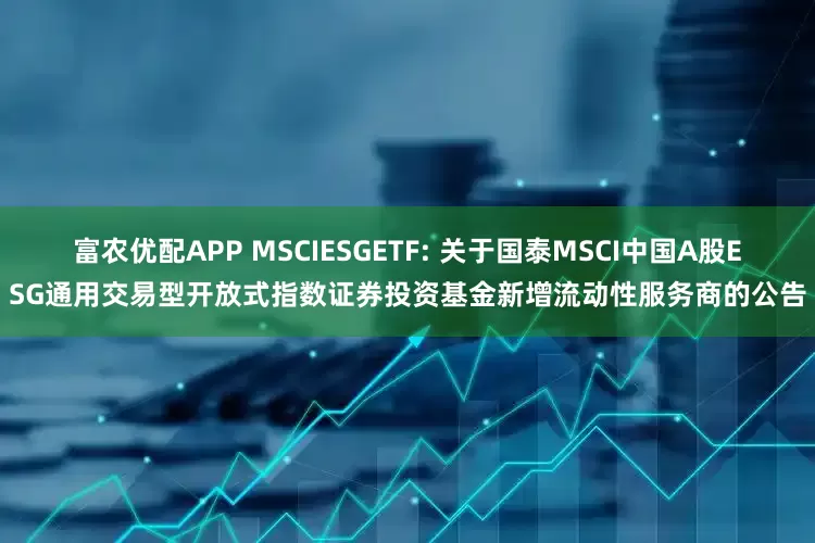 富农优配APP MSCIESGETF: 关于国泰MSCI中国A股ESG通用交易型开放式指数证券投资基金新增流动性服务商的公告