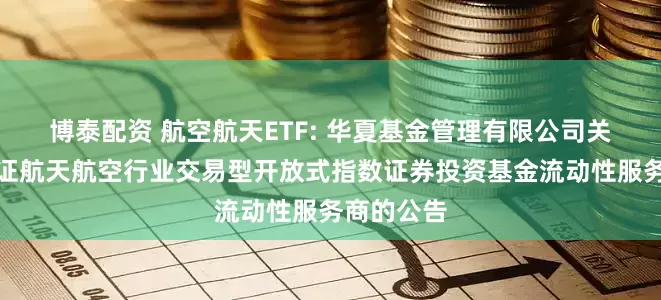 博泰配资 航空航天ETF: 华夏基金管理有限公司关于华夏国证航天航空行业交易型开放式指数证券投资基金流动性服务商的公告