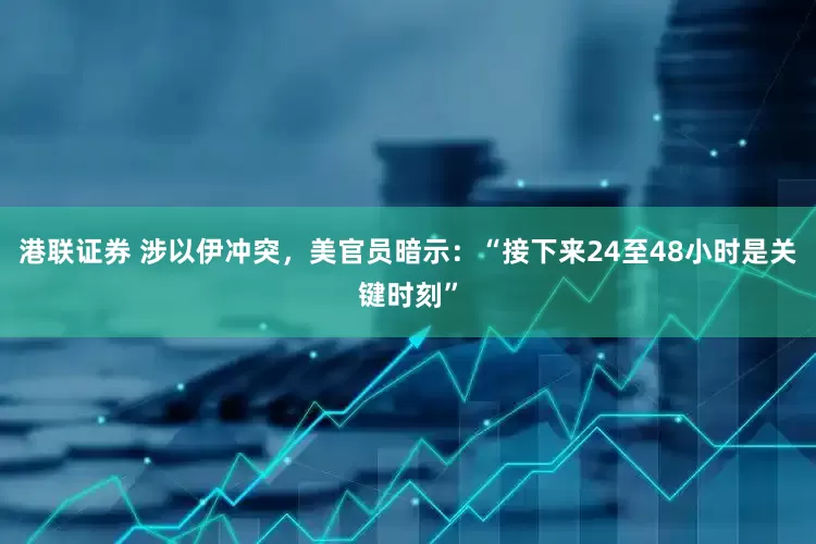 港联证券 涉以伊冲突，美官员暗示：“接下来24至48小时是关键时刻”