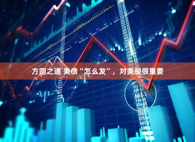 方圆之道 美债“怎么发”，对美股很重要