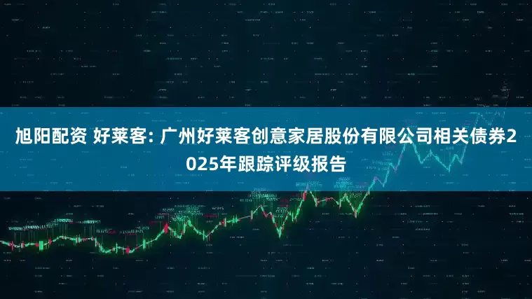 旭阳配资 好莱客: 广州好莱客创意家居股份有限公司相关债券2025年跟踪评级报告