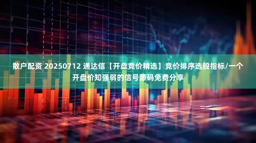 散户配资 20250712 通达信【开盘竞价精选】竞价排序选股指标/一个开盘价知强弱的信号源码免费分享