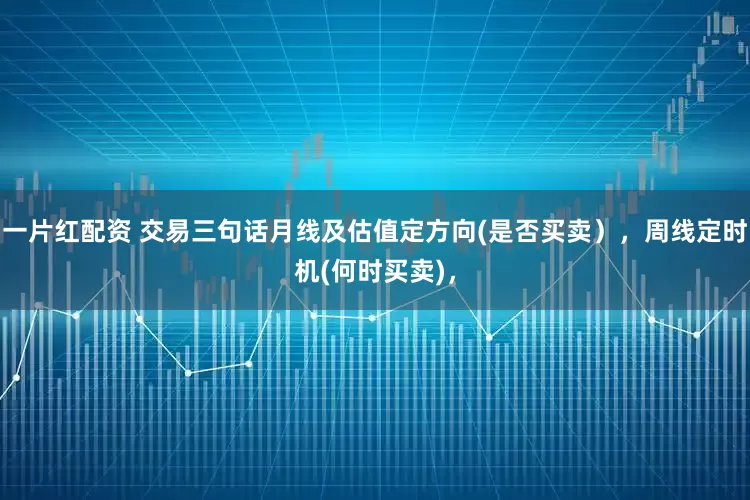 一片红配资 交易三句话月线及估值定方向(是否买卖），周线定时机(何时买卖)，