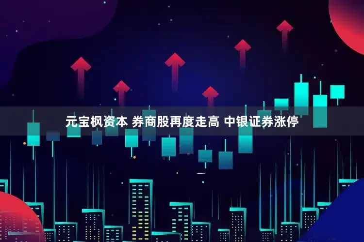 元宝枫资本 券商股再度走高 中银证券涨停