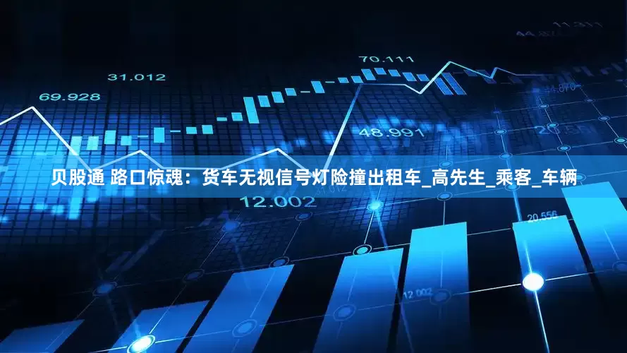 贝股通 路口惊魂：货车无视信号灯险撞出租车_高先生_乘客_车辆