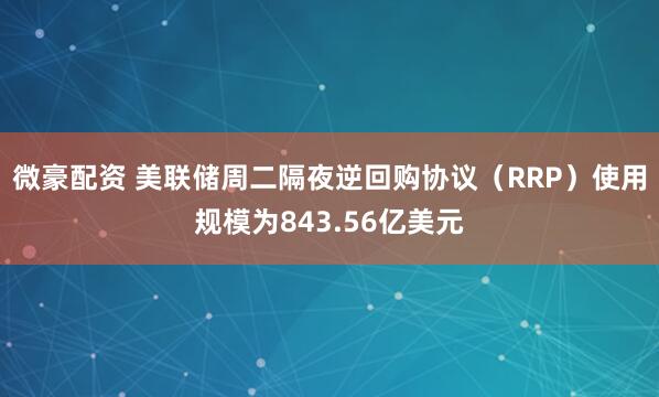 微豪配资 美联储周二隔夜逆回购协议（RRP）使用规模为843.56亿美元