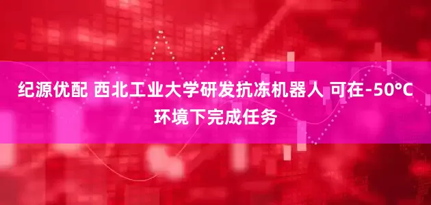 纪源优配 西北工业大学研发抗冻机器人 可在-50°C环境下完成任务