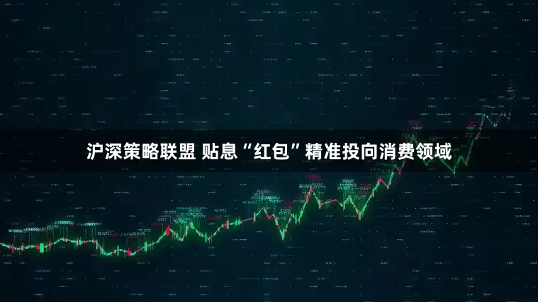 沪深策略联盟 贴息“红包”精准投向消费领域