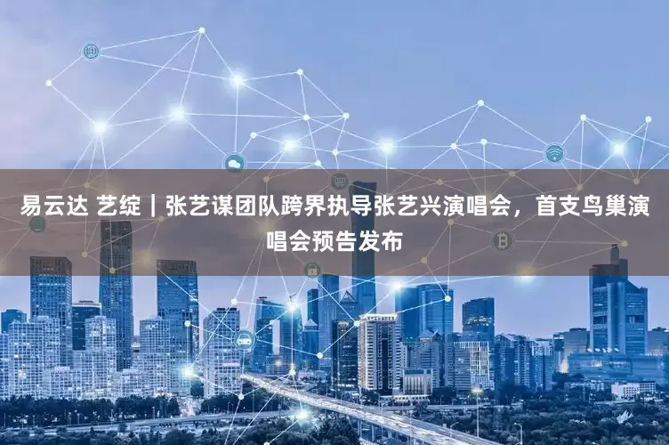 易云达 艺绽｜张艺谋团队跨界执导张艺兴演唱会，首支鸟巢演唱会预告发布