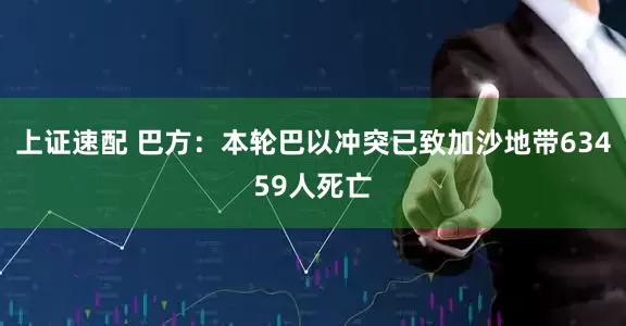 上证速配 巴方：本轮巴以冲突已致加沙地带63459人死亡