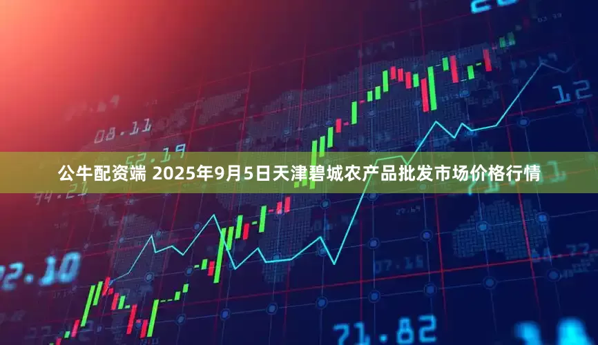公牛配资端 2025年9月5日天津碧城农产品批发市场价格行情