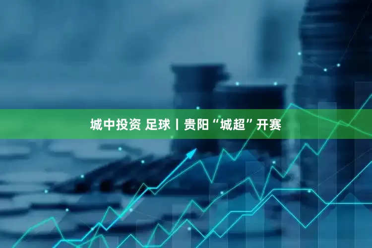城中投资 足球丨贵阳“城超”开赛