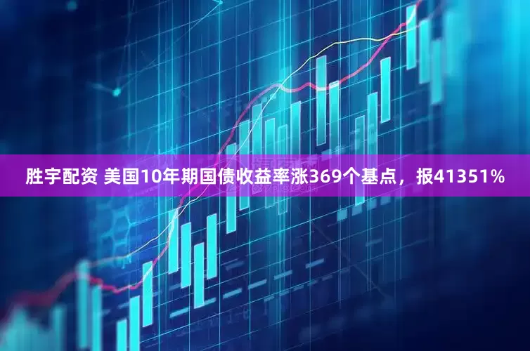 胜宇配资 美国10年期国债收益率涨369个基点，报41351%