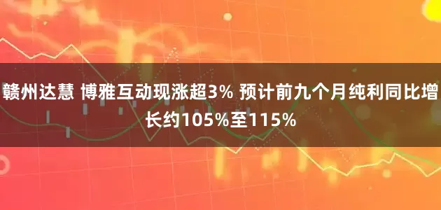 赣州达慧 博雅互动现涨超3% 预计前九个月纯利同比增长约105%至115%