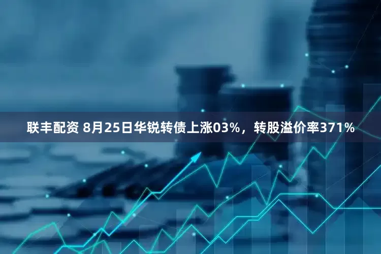联丰配资 8月25日华锐转债上涨03%,转股溢价率371%