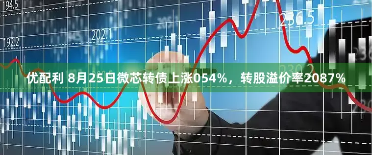 优配利 8月25日微芯转债上涨054%，转股溢价率2087%