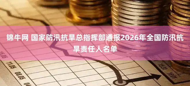 锦牛网 国家防汛抗旱总指挥部通报2026年全国防汛抗旱责任人名单