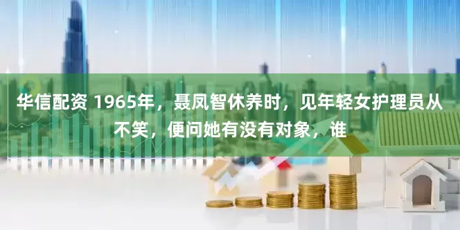 华信配资 1965年，聂凤智休养时，见年轻女护理员从不笑，便问她有没有对象，谁