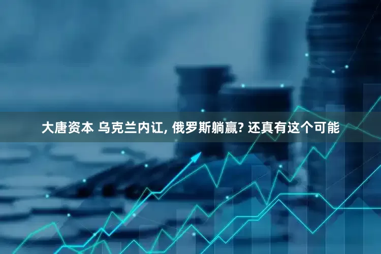 大唐资本 乌克兰内讧, 俄罗斯躺赢? 还真有这个可能