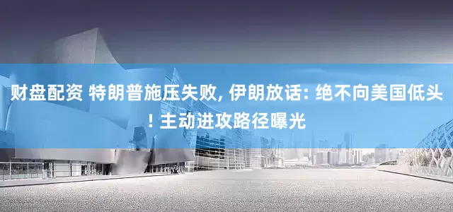 财盘配资 特朗普施压失败, 伊朗放话: 绝不向美国低头! 主动进攻路径曝光